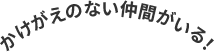 かけがえのない仲間がいる！