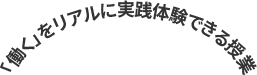 「働く」をリアルに実践体験できる授業