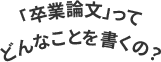 「卒業論文」ってどんなことを書くの？